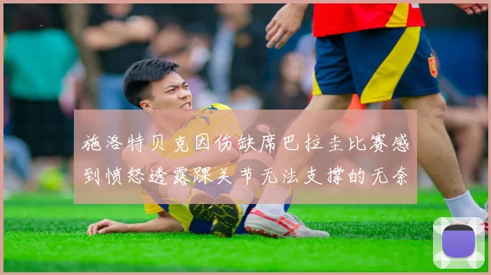 施洛特贝克因伤缺席巴拉圭比赛感到愤怒透露踝关节无法支撑的无奈