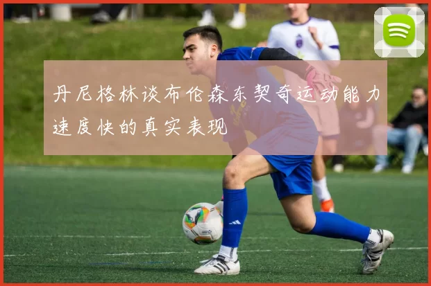 丹尼格林谈布伦森东契奇运动能力速度快的真实表现