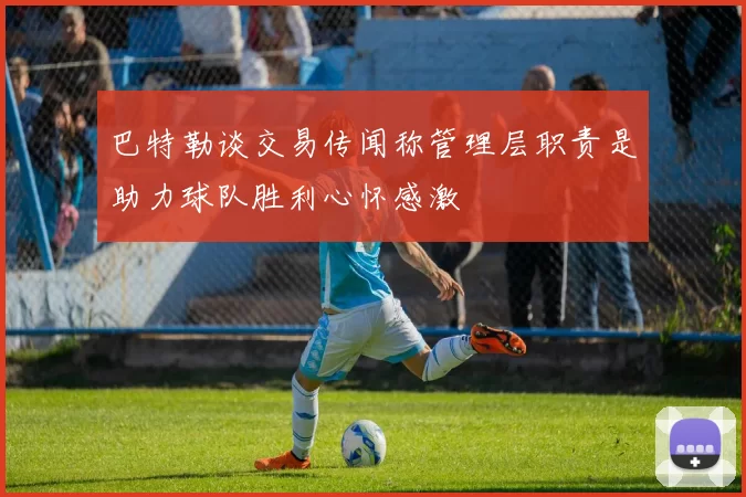 巴特勒谈交易传闻称管理层职责是助力球队胜利心怀感激