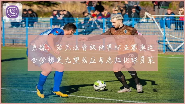 京媒：若无法晋级世界杯正赛奥运会梦想更无望或应考虑归化球员策略