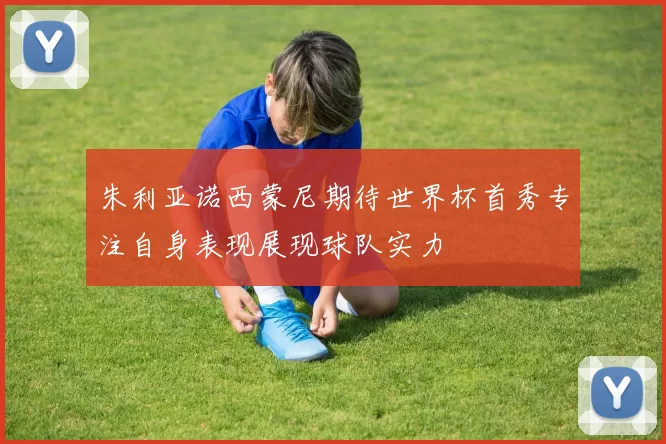 朱利亚诺西蒙尼期待世界杯首秀专注自身表现展现球队实力