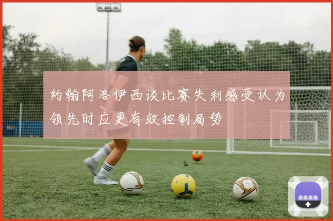 约翰阿洛伊西谈比赛失利感受认为领先时应更有效控制局势