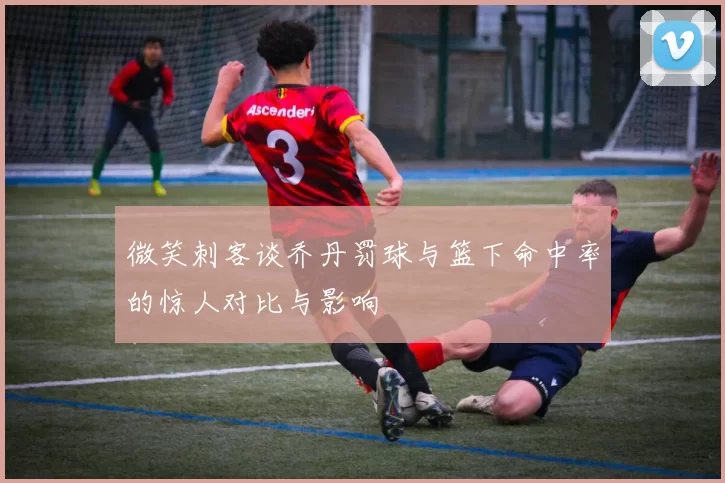微笑刺客谈乔丹罚球与篮下命中率的惊人对比与影响
