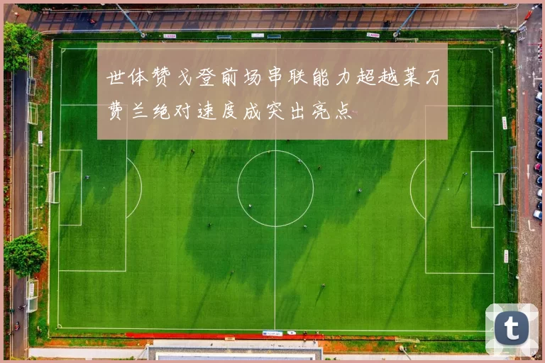 世体赞戈登前场串联能力超越莱万费兰绝对速度成突出亮点