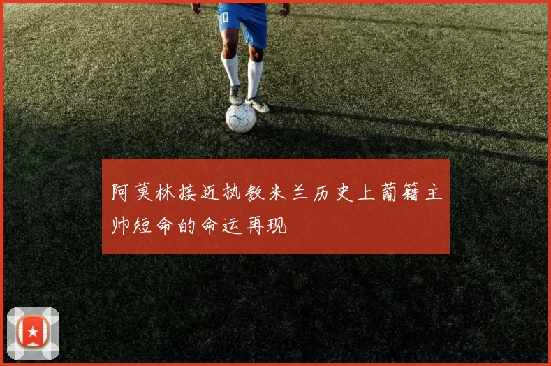 阿莫林接近执教米兰历史上葡籍主帅短命的命运再现