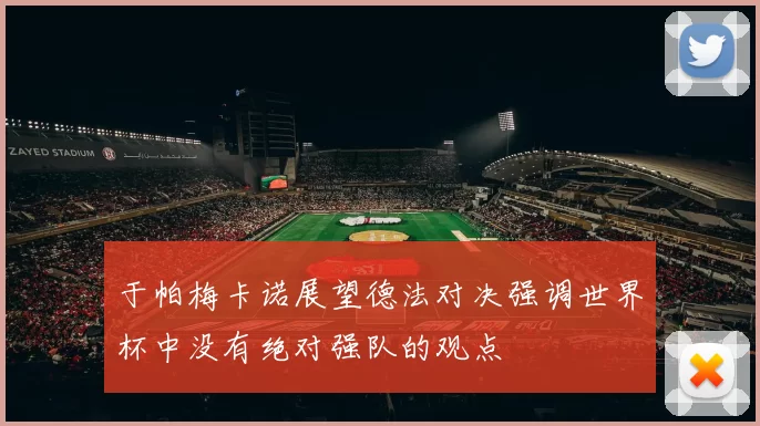 于帕梅卡诺展望德法对决强调世界杯中没有绝对强队的观点