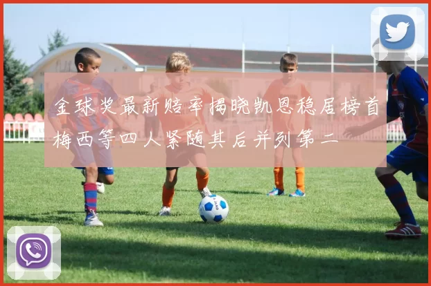 金球奖最新赔率揭晓凯恩稳居榜首梅西等四人紧随其后并列第二