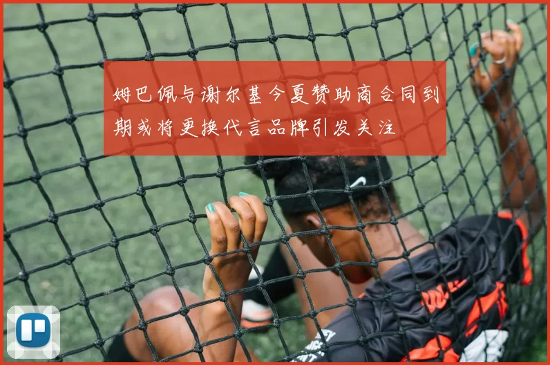 姆巴佩与谢尔基今夏赞助商合同到期或将更换代言品牌引发关注