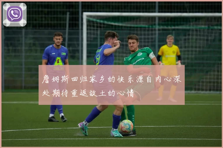 詹姆斯回归家乡的快乐源自内心深处期待重返故土的心情
