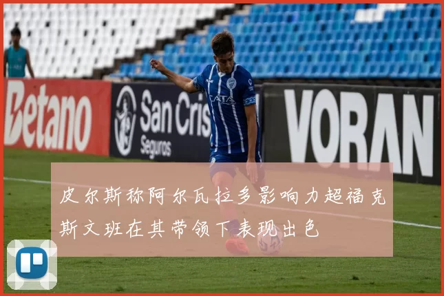 皮尔斯称阿尔瓦拉多影响力超福克斯文班在其带领下表现出色