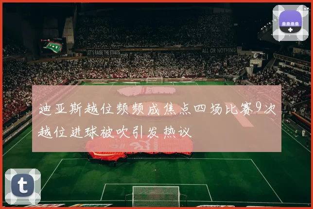迪亚斯越位频频成焦点四场比赛9次越位进球被吹引发热议