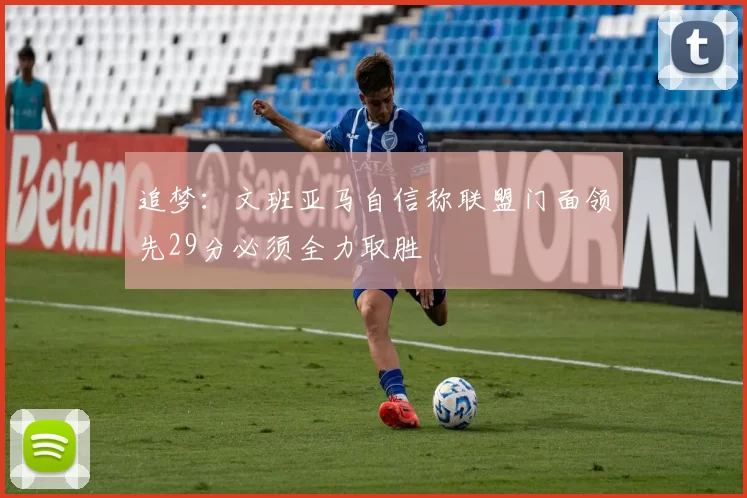 追梦：文班亚马自信称联盟门面领先29分必须全力取胜