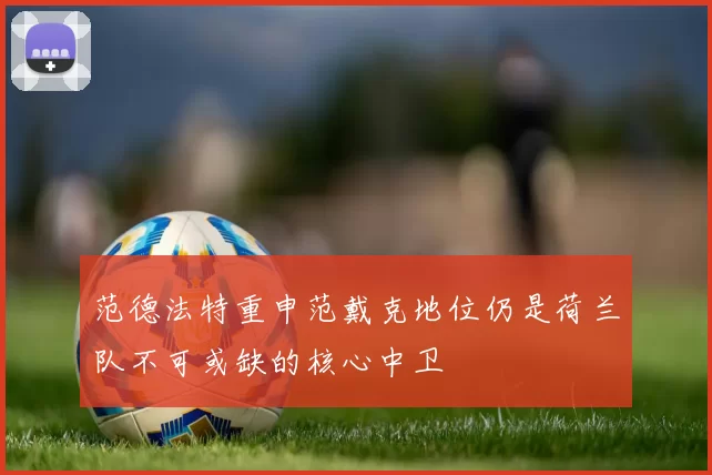 范德法特重申范戴克地位仍是荷兰队不可或缺的核心中卫